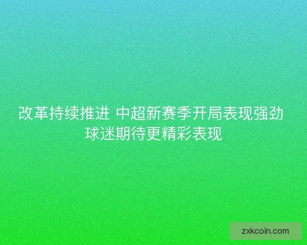 改革持续推进 中超新赛季开局表现强劲 球迷期待更精彩表现