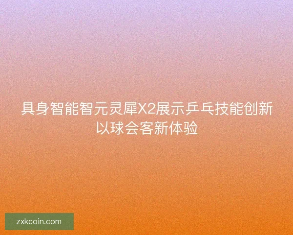 具身智能智元灵犀X2展示乒乓技能创新以球会客新体验 具身智能智元灵犀X2展示乒乓技能创新以球会客新体验