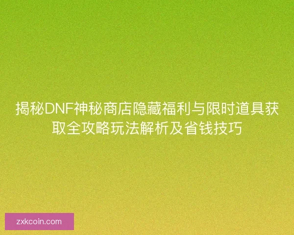 揭秘DNF神秘商店隐藏福利与限时道具获取全攻略玩法解析及省钱技巧 揭秘DNF神秘商店隐藏福利与限时道具获取全攻略玩法解析及省钱技巧