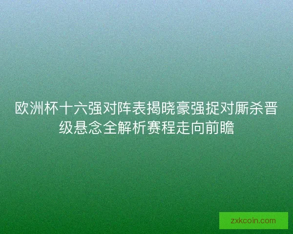 欧洲杯十六强对阵表揭晓豪强捉对厮杀晋级悬念全解析赛程走向前瞻 欧洲杯十六强对阵表揭晓豪强捉对厮杀晋级悬念全解析赛程走向前瞻