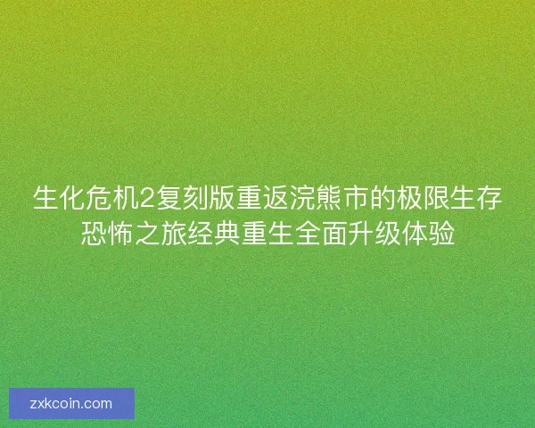 生化危机2复刻版重返浣熊市的极限生存恐怖之旅经典重生全面升级体验