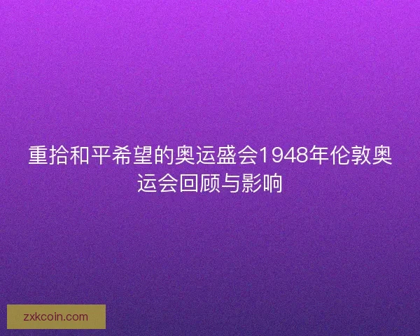 重拾和平希望的奥运盛会1948年伦敦奥运会回顾与影响 重拾和平希望的奥运盛会1948年伦敦奥运会回顾与影响