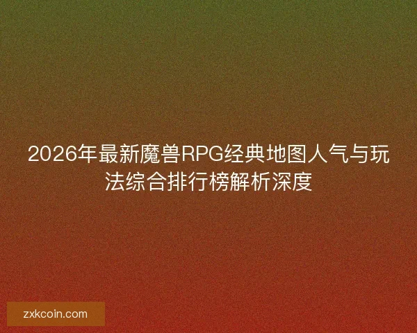 2026年最新魔兽RPG经典地图人气与玩法综合排行榜解析深度