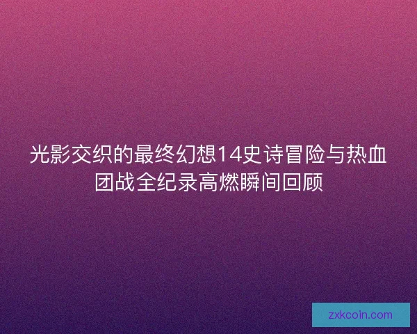 光影交织的最终幻想14史诗冒险与热血团战全纪录高燃瞬间回顾
