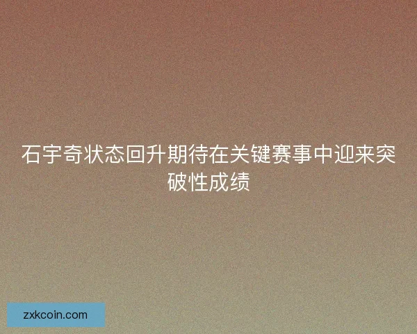 石宇奇状态回升期待在关键赛事中迎来突破性成绩