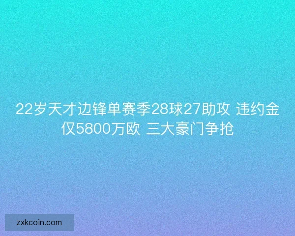 22岁天才边锋单赛季28球27助攻 违约金仅5800万欧 三大豪门争抢 22岁天才边锋单赛季28球27助攻 违约金仅5800万欧 三大豪门争抢