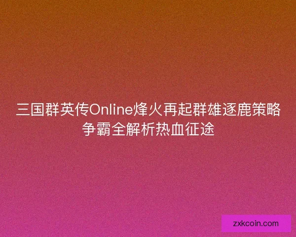 三国群英传Online烽火再起群雄逐鹿策略争霸全解析热血征途 三国群英传Online烽火再起群雄逐鹿策略争霸全解析热血征途