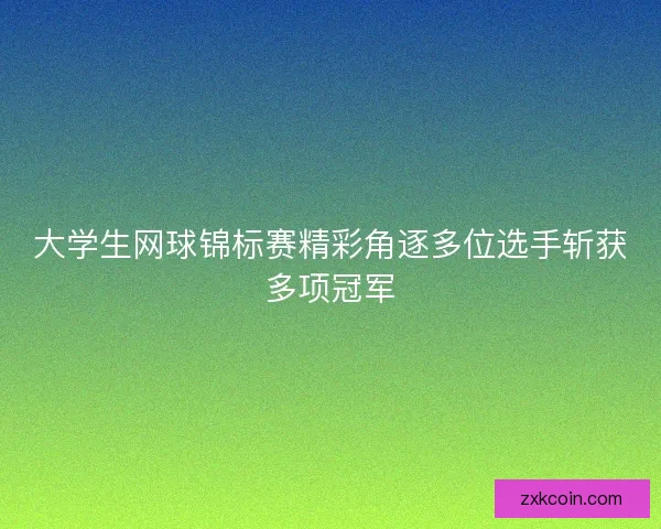 大学生网球锦标赛精彩角逐多位选手斩获多项冠军