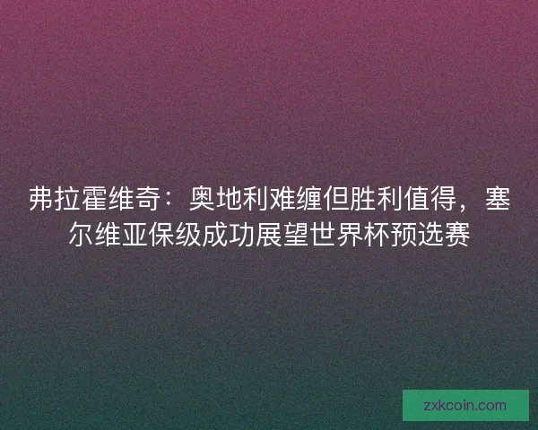 弗拉霍维奇：奥地利难缠但胜利值得，塞尔维亚保级成功展望世界杯预选赛