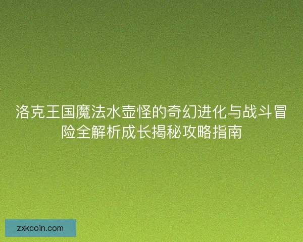 洛克王国魔法水壶怪的奇幻进化与战斗冒险全解析成长揭秘攻略指南