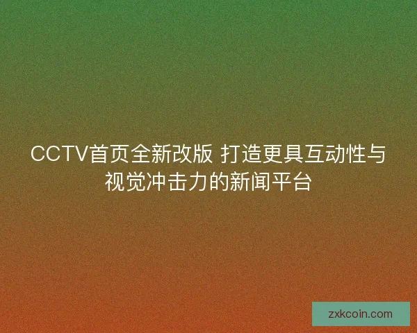 CCTV首页全新改版 打造更具互动性与视觉冲击力的新闻平台 CCTV首页全新改版 打造更具互动性与视觉冲击力的新闻平台