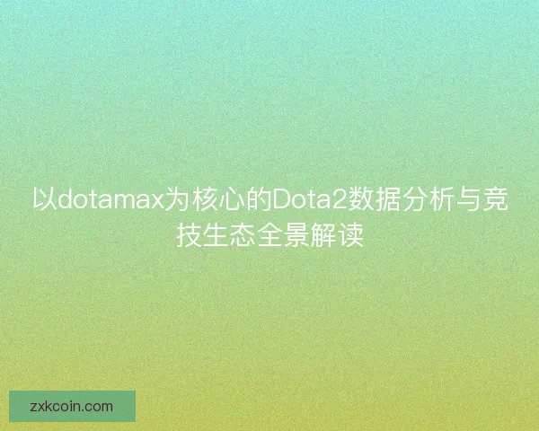 以dotamax为核心的Dota2数据分析与竞技生态全景解读 以dotamax为核心的Dota2数据分析与竞技生态全景解读