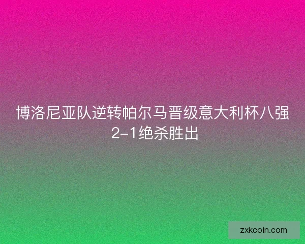 博洛尼亚队逆转帕尔马晋级意大利杯八强 2-1绝杀胜出 博洛尼亚队逆转帕尔马晋级意大利杯八强 2-1绝杀胜出