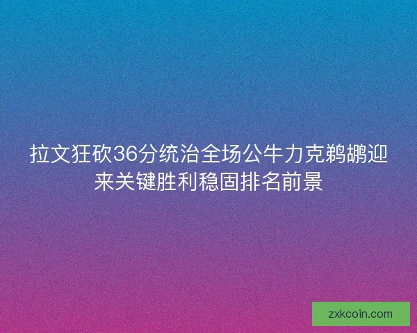 拉文狂砍36分统治全场公牛力克鹈鹕迎来关键胜利稳固排名前景