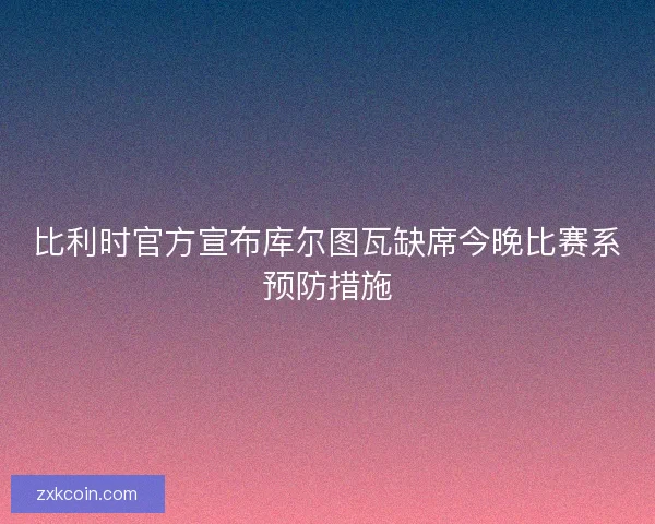 比利时官方宣布库尔图瓦缺席今晚比赛系预防措施