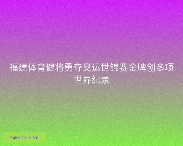 福建体育健将勇夺奥运世锦赛金牌创多项世界纪录
