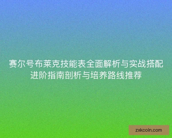 赛尔号布莱克技能表全面解析与实战搭配进阶指南剖析与培养路线推荐