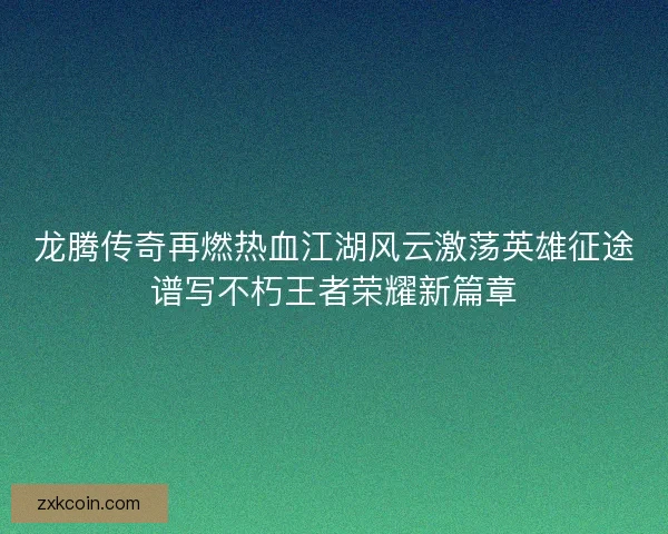 龙腾传奇再燃热血江湖风云激荡英雄征途谱写不朽王者荣耀新篇章