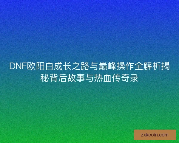 DNF欧阳白成长之路与巅峰操作全解析揭秘背后故事与热血传奇录