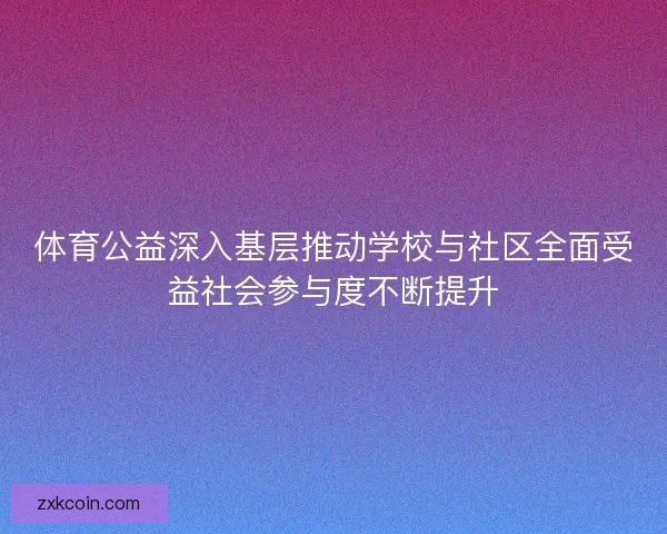 体育公益深入基层推动学校与社区全面受益社会参与度不断提升