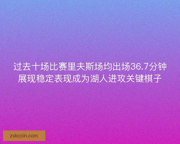 过去十场比赛里夫斯场均出场36.7分钟展现稳定表现成为湖人进攻关键棋子