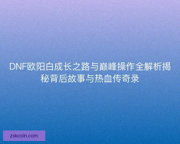 DNF欧阳白成长之路与巅峰操作全解析揭秘背后故事与热血传奇录