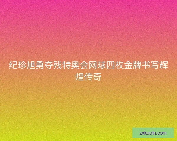 纪珍旭勇夺残特奥会网球四枚金牌书写辉煌传奇