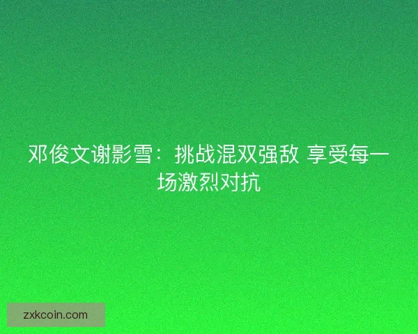邓俊文谢影雪：挑战混双强敌 享受每一场激烈对抗