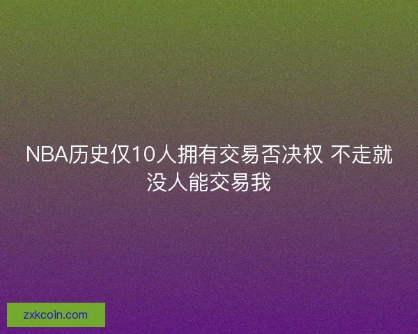NBA历史仅10人拥有交易否决权 不走就没人能交易我 NBA历史仅10人拥有交易否决权 不走就没人能交易我