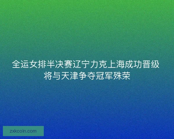 全运女排半决赛辽宁力克上海成功晋级 将与天津争夺冠军殊荣 全运女排半决赛辽宁力克上海成功晋级 将与天津争夺冠军殊荣